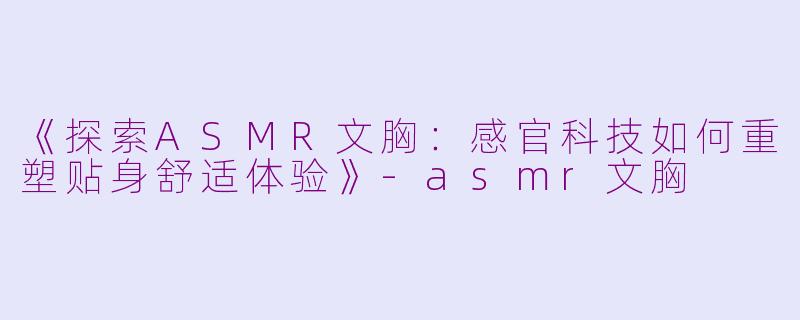 《探索ASMR文胸：感官科技如何重塑贴身舒适体验》-asmr文胸