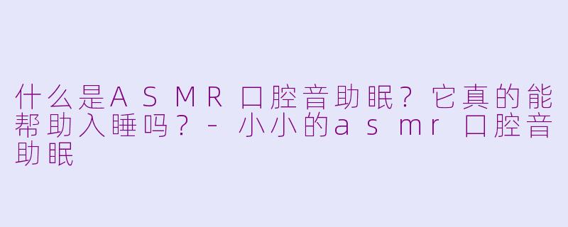 什么是ASMR口腔音助眠?它真的能帮助入睡吗?