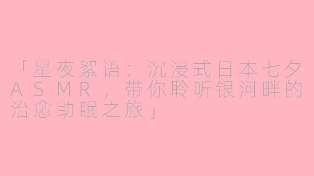 「星夜絮语：沉浸式日本七夕ASMR，带你聆听银河畔的治愈助眠之旅」