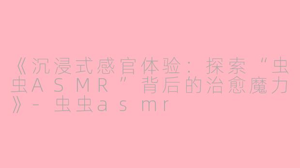 《沉浸式感官体验:探索“虫虫ASMR”背后的治愈魔力》