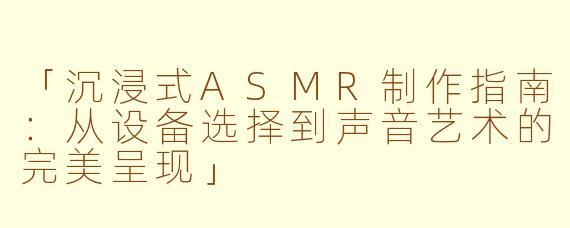 「沉浸式ASMR制作指南：从设备选择到声音艺术的完美呈现」