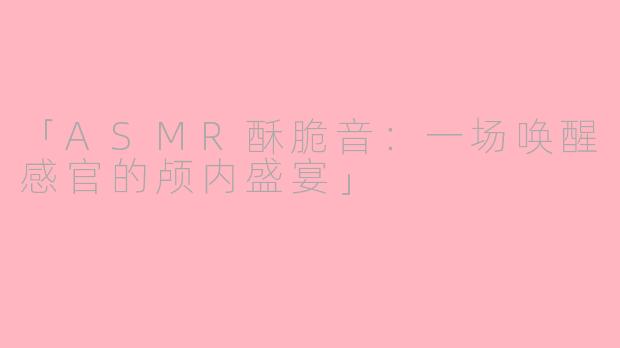 「ASMR酥脆音：一场唤醒感官的颅内盛宴」