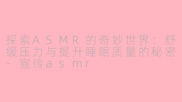 探索ASMR的奇妙世界：舒缓压力与提升睡眠质量的秘密-宣传asmr