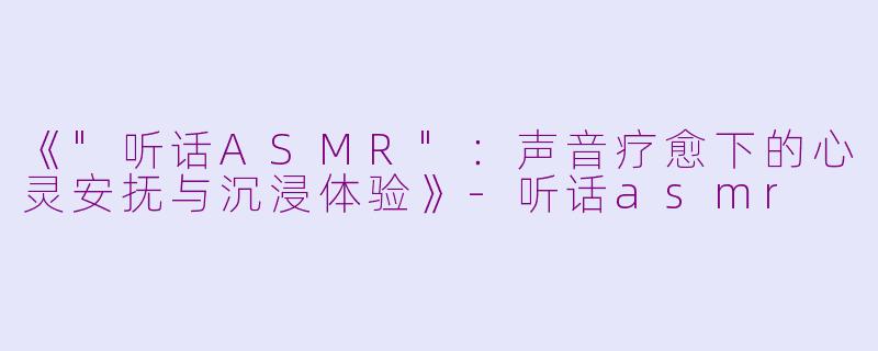 《"听话ASMR":声音疗愈下的心灵安抚与沉浸体验》