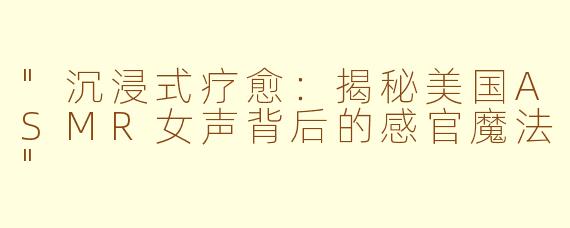 "沉浸式疗愈:揭秘美国ASMR女声背后的感官魔法"