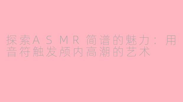 探索ASMR简谱的魅力：用音符触发颅内高潮的艺术