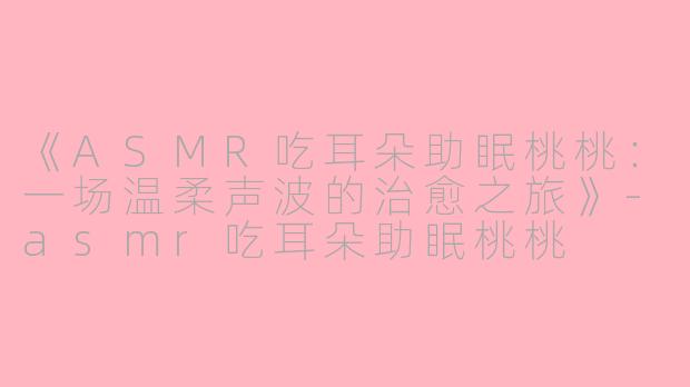 《ASMR吃耳朵助眠桃桃:一场温柔声波的治愈之旅》