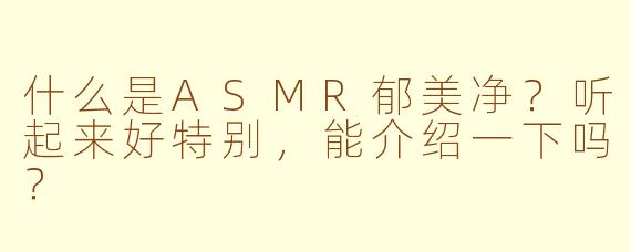 什么是ASMR郁美净?听起来好特别,能介绍一下吗?