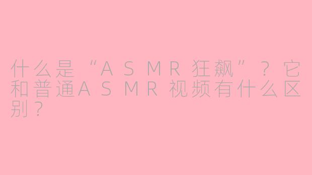 什么是“ASMR狂飙”?它和普通ASMR视频有什么区别?