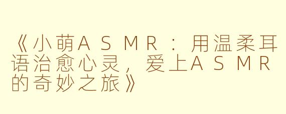 《小萌ASMR：用温柔耳语治愈心灵，爱上ASMR的奇妙之旅》