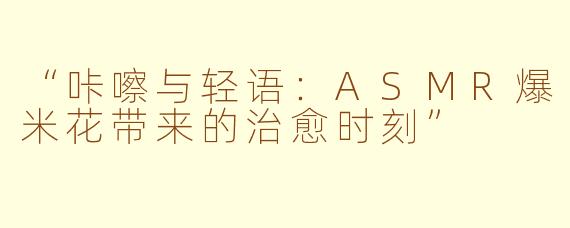 “咔嚓与轻语：ASMR爆米花带来的治愈时刻”