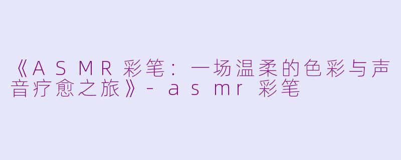 《ASMR彩笔:一场温柔的色彩与声音疗愈之旅》