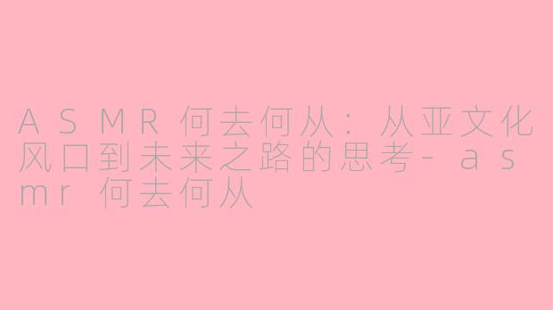 ASMR何去何从：从亚文化风口到未来之路的思考-asmr何去何从