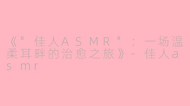 《"佳人ASMR"：一场温柔耳畔的治愈之旅》