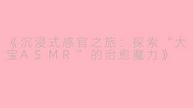《沉浸式感官之旅：探索“大宝ASMR”的治愈魔力》