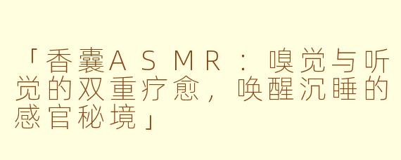 「香囊ASMR：嗅觉与听觉的双重疗愈，唤醒沉睡的感官秘境」