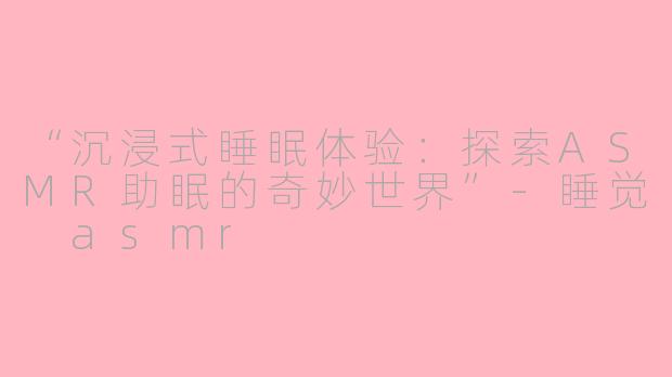 “沉浸式睡眠体验：探索ASMR助眠的奇妙世界”