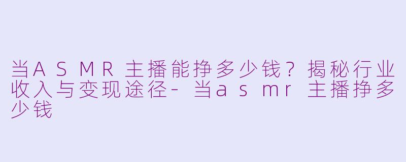当ASMR主播能挣多少钱？揭秘行业收入与变现途径-当asmr主播挣多少钱