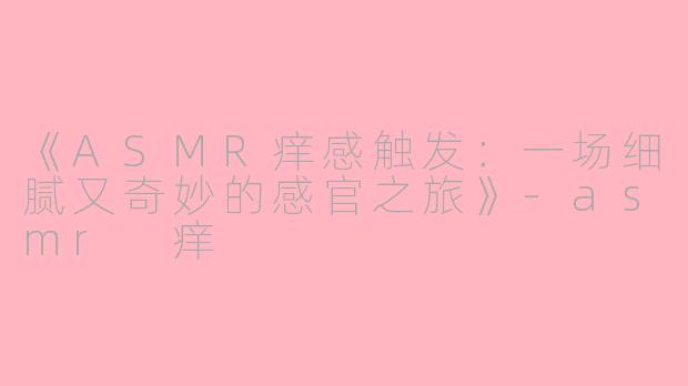 《ASMR痒感触发:一场细腻又奇妙的感官之旅》