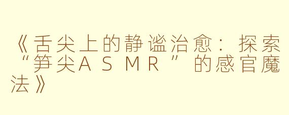 《舌尖上的静谧治愈：探索“笋尖ASMR”的感官魔法》