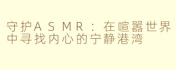 守护ASMR：在喧嚣世界中寻找内心的宁静港湾