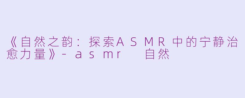 《自然之韵:探索ASMR中的宁静治愈力量》