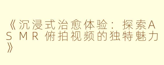 《沉浸式治愈体验:探索ASMR俯拍视频的独特魅力》