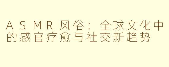 ASMR风俗：全球文化中的感官疗愈与社交新趋势