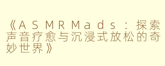 《ASMRMads：探索声音疗愈与沉浸式放松的奇妙世界》