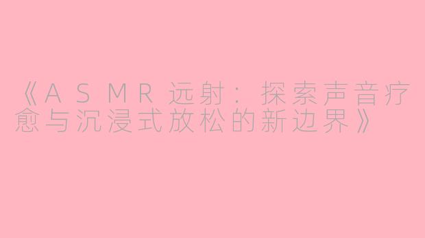 《ASMR远射：探索声音疗愈与沉浸式放松的新边界》