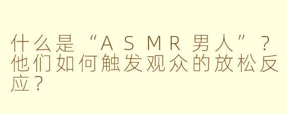 什么是“ASMR男人”?他们如何触发观众的放松反应?