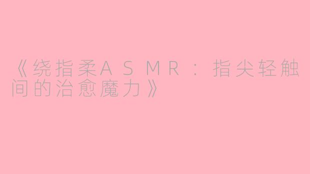 《绕指柔ASMR：指尖轻触间的治愈魔力》