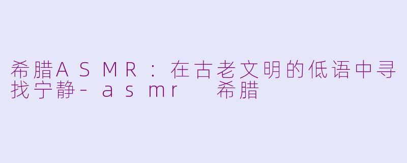 希腊ASMR:在古老文明的低语中寻找宁静