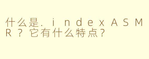 什么是.indexASMR?它有什么特点?