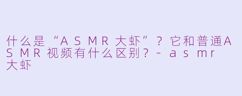 什么是“ASMR大虾”?它和普通ASMR视频有什么区别?