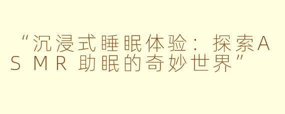 “沉浸式睡眠体验：探索ASMR助眠的奇妙世界”