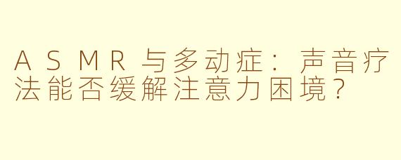 ASMR与多动症:声音疗法能否缓解注意力困境?
