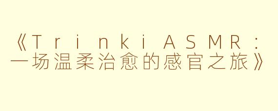 《TrinkiASMR:一场温柔治愈的感官之旅》