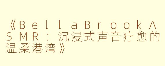 《BellaBrookASMR:沉浸式声音疗愈的温柔港湾》