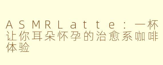 ASMRLatte：一杯让你耳朵怀孕的治愈系咖啡体验