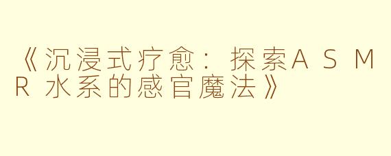 《沉浸式疗愈：探索ASMR水系的感官魔法》