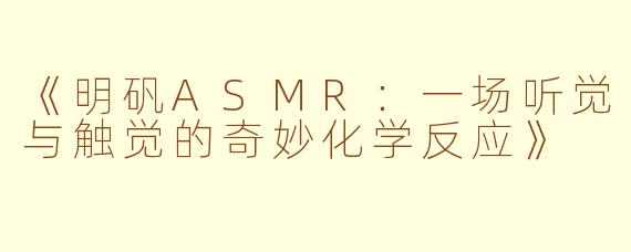 《明矾ASMR:一场听觉与触觉的奇妙化学反应》