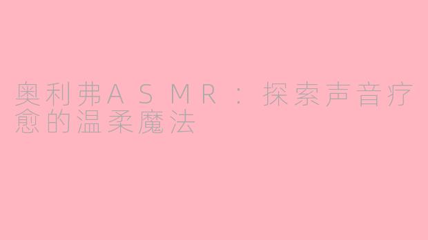 奥利弗ASMR：探索声音疗愈的温柔魔法