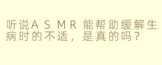 听说ASMR能帮助缓解生病时的不适,是真的吗?