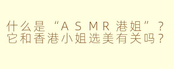 什么是“ASMR港姐”?它和香港小姐选美有关吗?