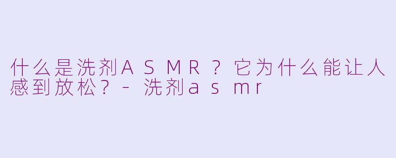 什么是洗剂ASMR?它为什么能让人感到放松?