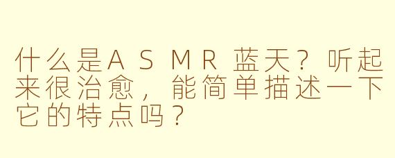 什么是ASMR蓝天？听起来很治愈，能简单描述一下它的特点吗？