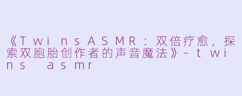 《TwinsASMR:双倍疗愈,探索双胞胎创作者的声音魔法》