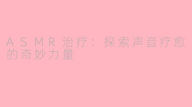 ASMR治疗:探索声音疗愈的奇妙力量