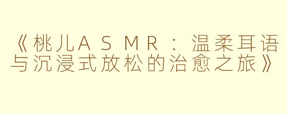 《桃儿ASMR：温柔耳语与沉浸式放松的治愈之旅》
